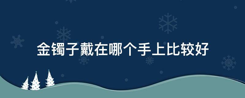 金镯子戴在哪个手上比较好 金镯子戴在哪个手上比较好?女
