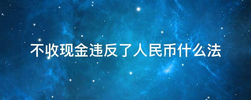 不收现金违反了人民币什么法（是不是不收现金人民币犯法）