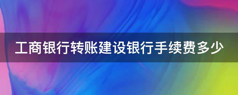 工商银行转账建设银行手续费多少 工商银行转账建设银行手续费多少钱