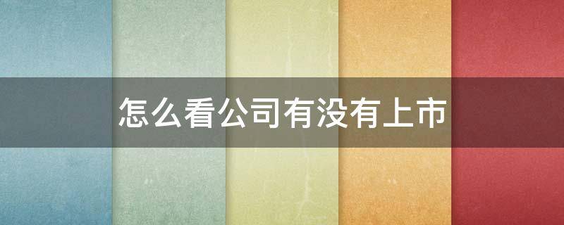 怎么看公司有没有上市（怎么看公司有没有上市归划）