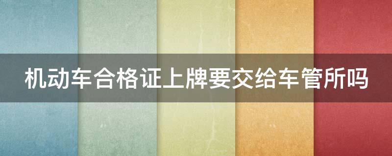 机动车合格证上牌要交给车管所吗 上牌时汽车合格证是交给车管所吗