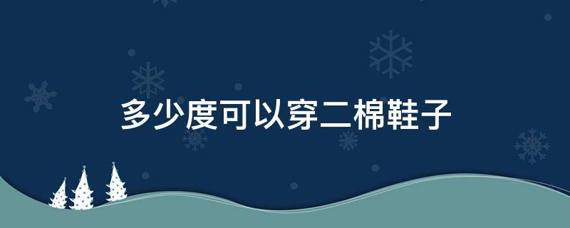 多少度可以穿二棉鞋子 二棉鞋什么温度穿