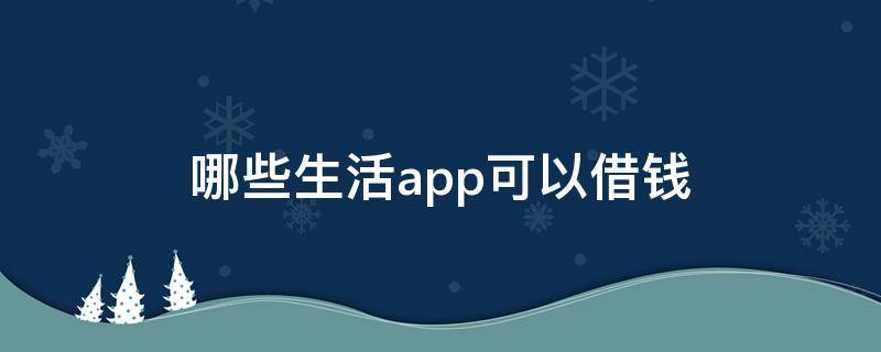 哪些生活app可以借钱 哪些生活类app能借钱