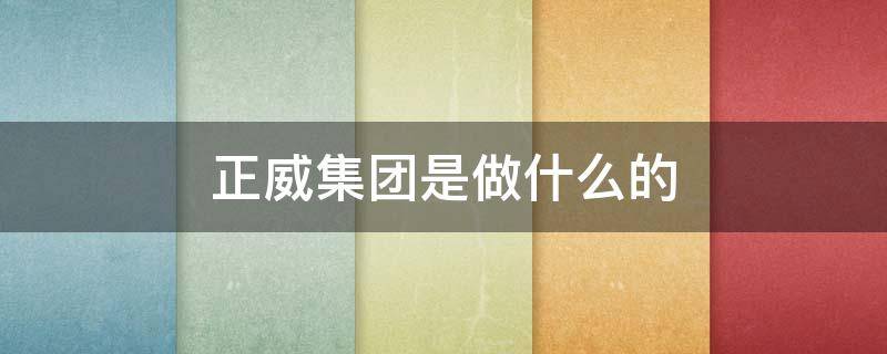 正威集团是做什么的（正威集团做什么的?）