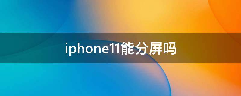 iphone11能分屏吗（iphone11能分屏吗?）