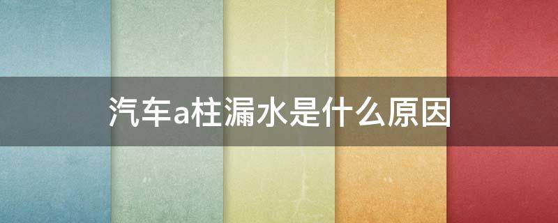 汽车a柱漏水是什么原因 小车a柱漏水是什么问题