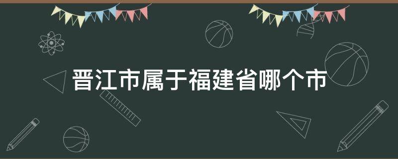 晋江市属于福建省哪个市 晋江市属于福建省哪个市天气