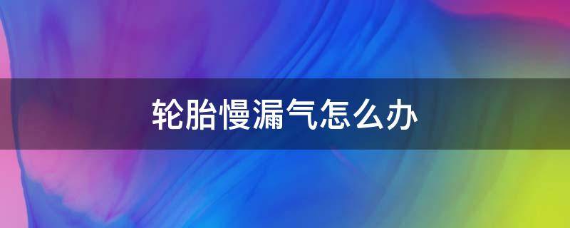 轮胎慢漏气怎么办 轮胎慢漏气怎么办?