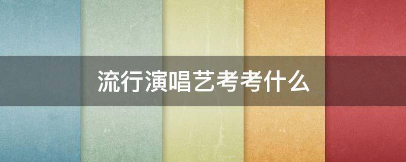 流行演唱艺考考什么（校考流行演唱考什么）