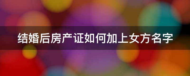 结婚后房产证如何加上女方名字（结婚后房产证加上女方名字有效吗）