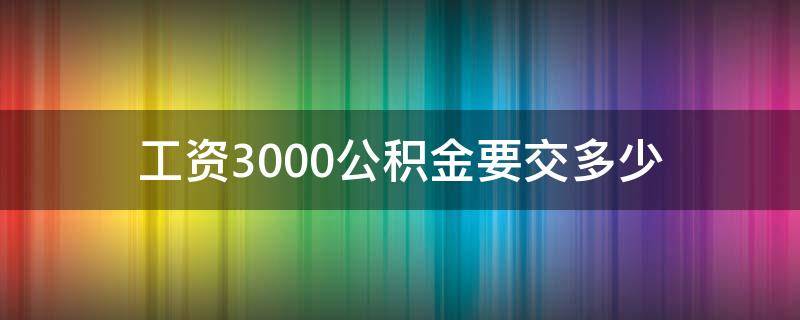 工资3000公积金要交多少（工资3000公积金交多少钱一个月）