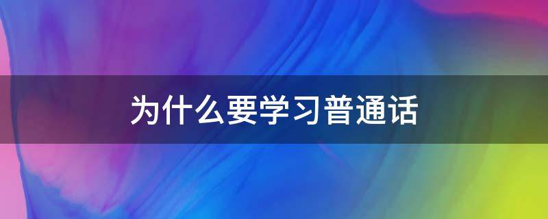 为什么要学习普通话（为什么要学普通话 学普通话的重要性）