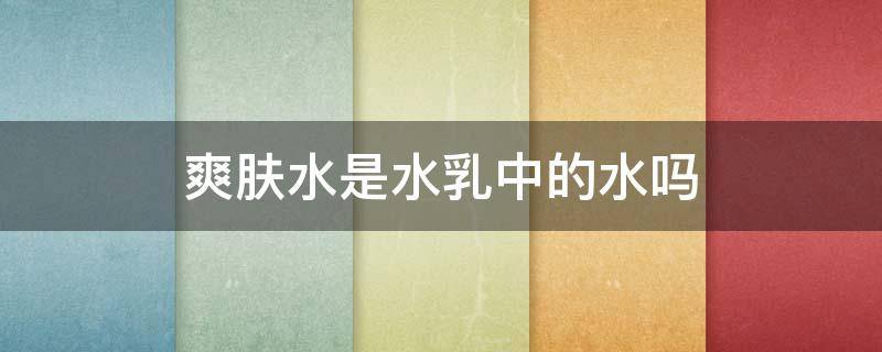 爽肤水是水乳中的水吗（水乳当中的水是不是爽肤水）