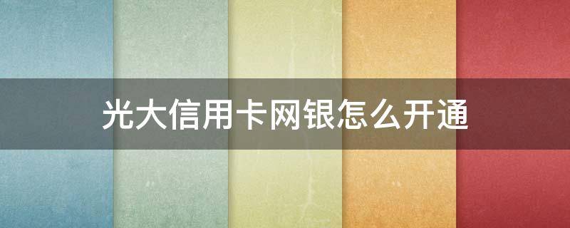 光大信用卡网银怎么开通（怎么开通光大银行信用卡）