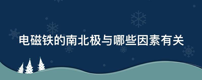 电磁铁的南北极与哪些因素有关（电磁铁的南北极与哪些因素有关实验视频）
