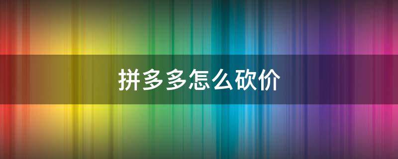 拼多多怎么砍价 拼多多怎么砍价免费拿最快