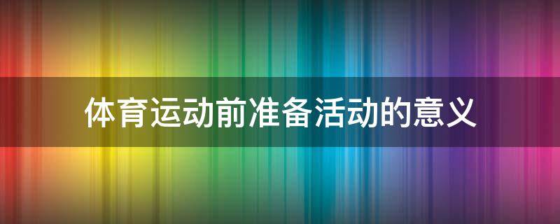 体育运动前准备活动的意义 体育运动前准备活动的意义和目的