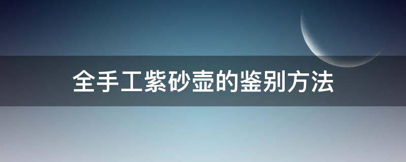 全手工紫砂壶的鉴别方法（全手工紫砂壶的鉴别方法视频）