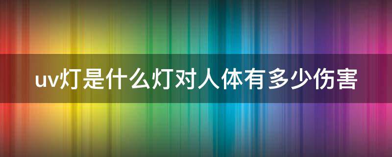 uv灯是什么灯对人体有多少伤害（uv灯对人体有没有伤害）
