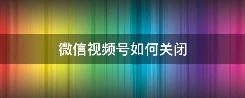 微信视频号如何关闭 微信视频号如何关闭弹幕