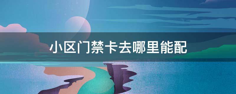 小区门禁卡去哪里能配 小区门禁卡去哪里能配还有钥匙