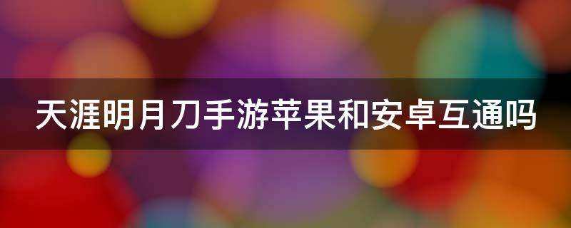 天涯明月刀手游苹果和安卓互通吗 天涯明月刀手游苹果和安卓互通吗贴吧
