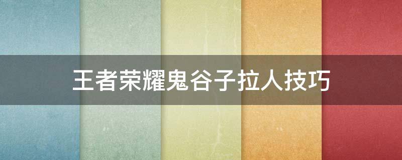 王者荣耀鬼谷子拉人技巧 王者荣耀鬼谷子拉人技巧视频