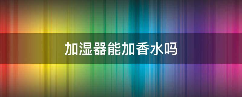 加湿器能加香水吗 空气加湿器能加香水吗