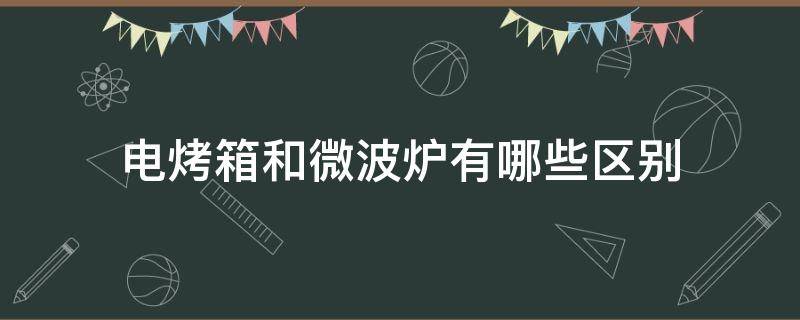 电烤箱和微波炉有哪些区别（电烤箱和微波炉有哪些区别呢）
