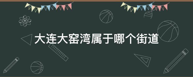 大连大窑湾属于哪个街道 大连小窑湾属于哪个街道