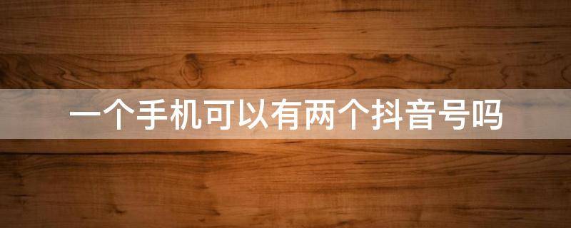 一个手机可以有两个抖音号吗 一个手机可以有两个抖音号吗?能不能注销一个