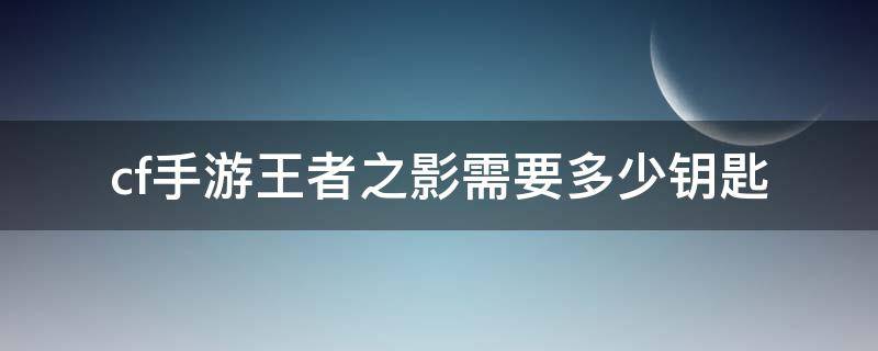 cf手游王者之影需要多少钥匙（cf手游王者之影需要多少钥匙和钻石）