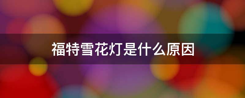 福特雪花灯是什么原因（福特雪花灯是什么原因亮的）