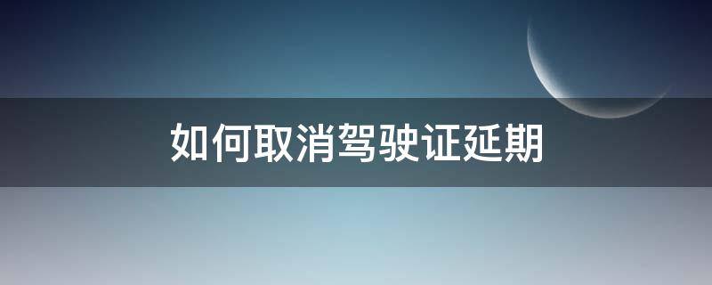 如何取消驾驶证延期 如何取消驾驶证延期换证状态