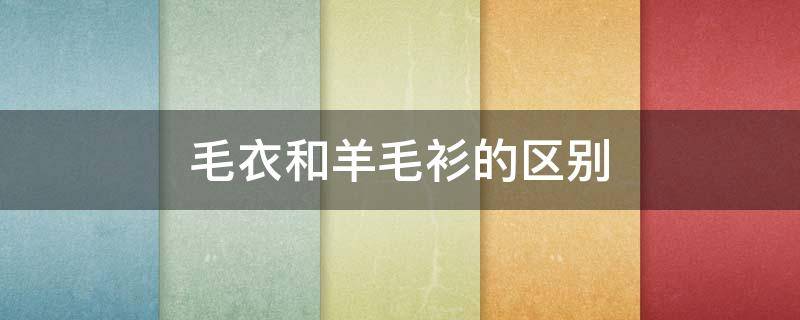 毛衣和羊毛衫的区别（毛衣和羊毛衫的区别在哪里）