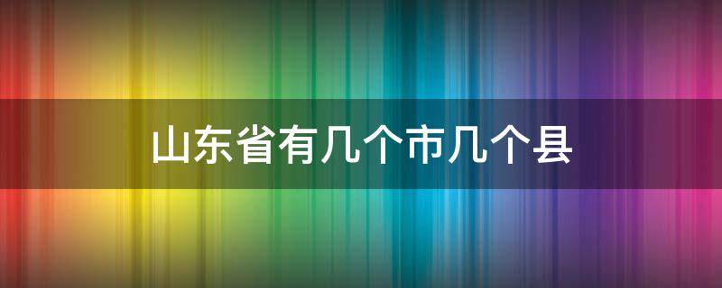 山东省有几个市几个县 山东省有几个市几个县几个镇