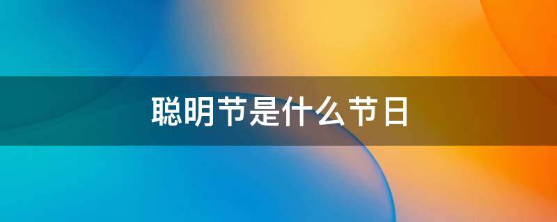 聪明节是什么节日 聪明节是那个节日