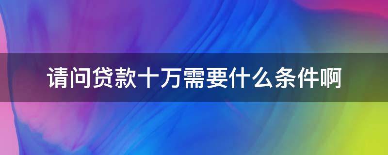 请问贷款十万需要什么条件啊