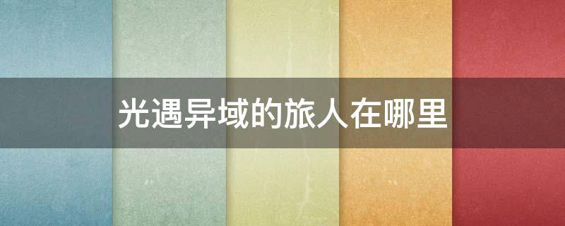 光遇异域的旅人在哪里 光遇异域的旅人在哪里兑换斗篷