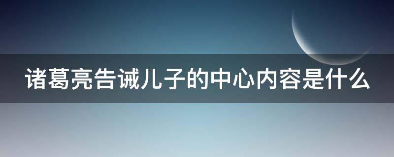 诸葛亮告诫儿子的中心内容是什么 诸葛亮告诫儿子的中心内容是什么原文回答