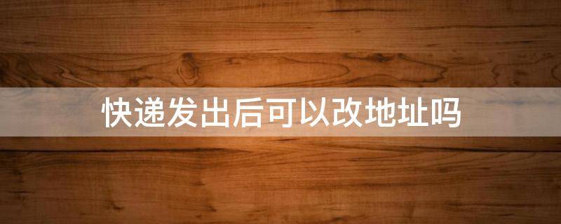 快递发出后可以改地址吗（邮政快递发出后可以改地址吗）