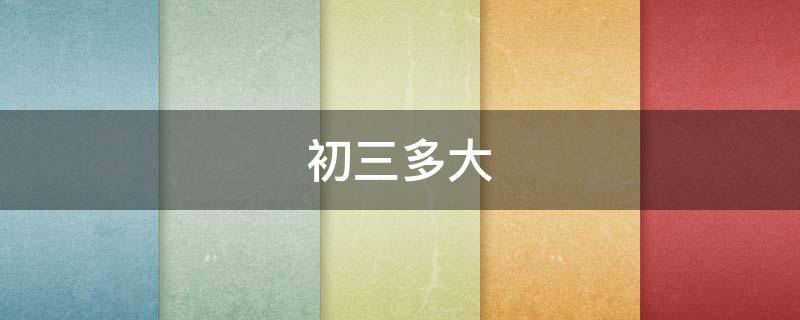 初三多大（02年初三多大）