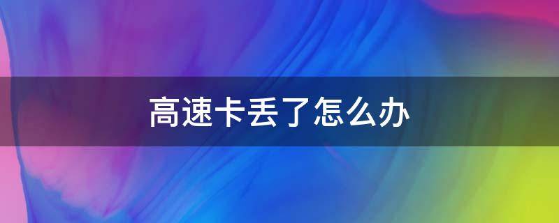 高速卡丢了怎么办（高速卡丢了怎么办,处罚全程路的最远点）