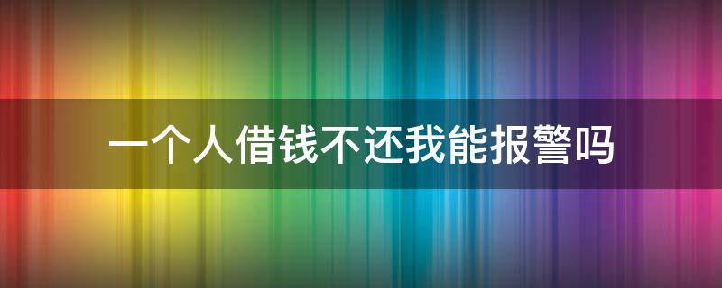 一个人借钱不还我能报警吗 一个人借钱不还我能报警吗有用吗