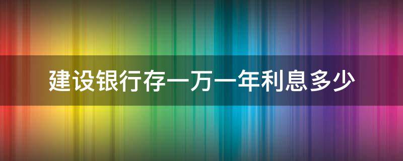建设银行存一万一年利息多少 建设银行存一万一年利息多少死期
