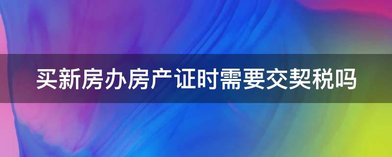买新房办房产证时需要交契税吗（办房产证是不是要先交契税）