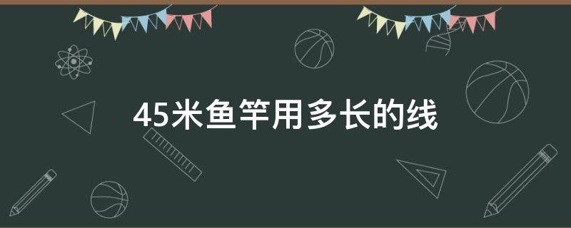 4.5米鱼竿用多长的线（4.5米鱼竿用多长的线多大的钩）
