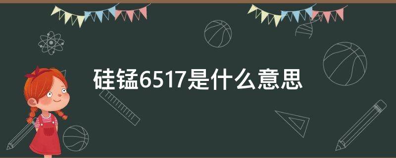 硅锰6517是什么意思 硅锰6014和6517区别在哪