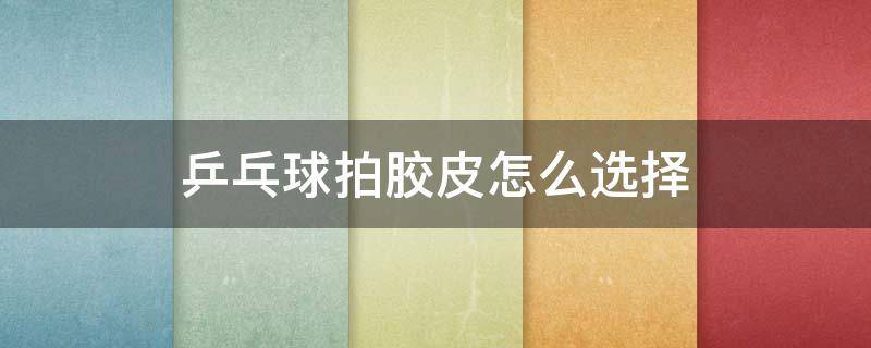 乒乓球拍胶皮怎么选择（乒乓球拍胶皮怎么选择度数）
