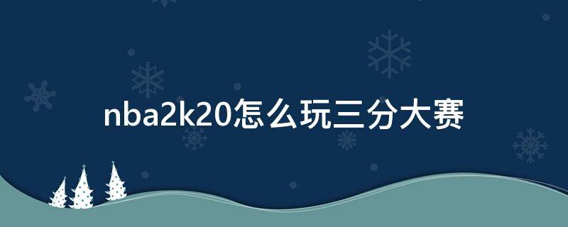 nba2k20怎么玩三分大赛（nba2k21怎么玩三分大赛）